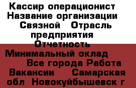 Кассир-операционист › Название организации ­ Связной › Отрасль предприятия ­ Отчетность › Минимальный оклад ­ 33 000 - Все города Работа » Вакансии   . Самарская обл.,Новокуйбышевск г.